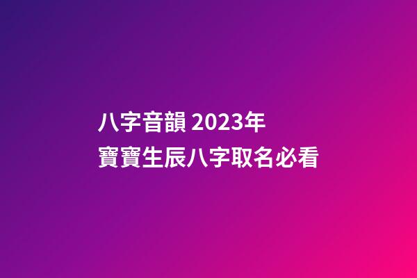 八字音韻 2023年寶寶生辰八字取名必看